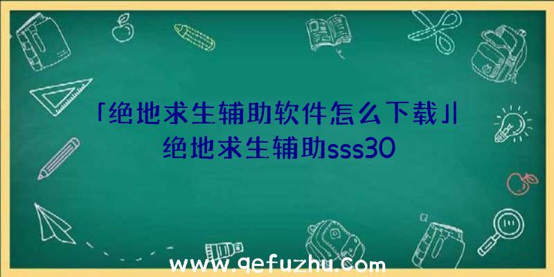 「绝地求生辅助软件怎么下载」|绝地求生辅助sss30